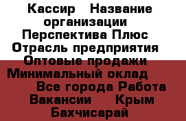 Кассир › Название организации ­ Перспектива Плюс › Отрасль предприятия ­ Оптовые продажи › Минимальный оклад ­ 40 000 - Все города Работа » Вакансии   . Крым,Бахчисарай